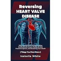 Reversing Heart Valve Disease: The Complete Guide to Understanding Cardiovascular Issues, Finding the Best Treatment Options, and Reclaiming Your Health | Things You Must Know Reversing Heart Valve Disease: The Complete Guide to Understanding Cardiovascular Issues, Finding the Best Treatment Options, and Reclaiming Your Health | Things You Must Know Paperback Kindle Hardcover