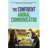 The Confident Animal Communicator: The Ultimate Guide to Learning Intuitive Animal Communication to Help Pets, Rescue Animals, and Wildlife