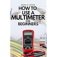 HOW TO USE A MULTIMETER FOR BEGINNERS: A Complete Practical Step by Step Guide on How to Use All the Functions On your Digital Multimeter HOW TO USE A MULTIMETER FOR BEGINNERS: A Complete Practical Step by Step Guide on How to Use All the Functions On your Digital Multimeter Paperback