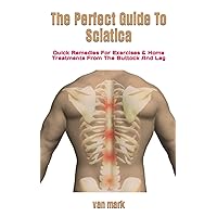 The Perfect Guide To Sciatica: Quick Remedies For Exercises & Home Treatments From The Buttock And Leg