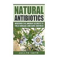 Natural Antibiotics: Discover the Ancient Secrets to Treat Disease and Cure Sickness Natural Antibiotics: Discover the Ancient Secrets to Treat Disease and Cure Sickness Paperback Kindle