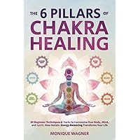 The 6 Pillars of Chakra Healing: 89 Beginner Techniques & Hacks to Harmonize Your Body, Mind, and Spirit. How Holistic Energy Balancing Transforms Your Life