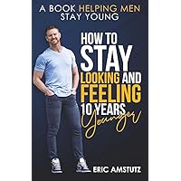 How to Stay Looking and Feeling 10 Years Younger: A Book Helping Men Stay Young How to Stay Looking and Feeling 10 Years Younger: A Book Helping Men Stay Young Paperback Kindle