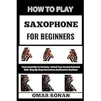 HOW TO PLAY SAXOPHONE FOR BEGINNERS: From Assembly To Harmony- Unlock Your Musical Potential With- Step-By-Step Instructions And Practice Routines: HOW TO PLAY SAXOPHONE FOR BEGINNERS: From Assembly To Harmony- Unlock Your Musical Potential With- Step-By-Step Instructions And Practice Routines: Kindle Paperback