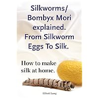 Silkworms Bombyx Mori explained. From Silkworm Eggs To Silk. How to make silk at home. Silkworms Bombyx Mori explained. From Silkworm Eggs To Silk. How to make silk at home. Paperback Kindle