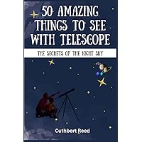 50 AMAZING THINGS TO SEE WITH TELESCOPE: The Secrets of the Night Sky