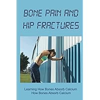 Bone Pain And Hip Fractures: Learning How Bones Absorb Calcium How Bones Absorb Calcium