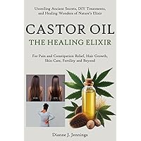 Castor Oil – The Healing Elixir: Unveiling Ancient Secrets, DIY Treatments, and Healing Wonders of Nature’s Elixir for Pain and Constipation Relief, Hair Growth, Skin Care, Fertility and Beyond