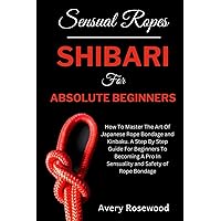 Sensual Ropes: Shibari For Absolute Beginners: How To Master The Art Of Japanese Rope Bondage and Kinbaku. A Step By Step Guide For Beginners To Becoming A Pro In Sensuality and Safety of Rope Bondage Sensual Ropes: Shibari For Absolute Beginners: How To Master The Art Of Japanese Rope Bondage and Kinbaku. A Step By Step Guide For Beginners To Becoming A Pro In Sensuality and Safety of Rope Bondage Paperback Kindle