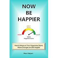 Now Be Happier: How to Measure Your Happiness Score, Make Changes and Be Happier Now Be Happier: How to Measure Your Happiness Score, Make Changes and Be Happier Paperback Kindle