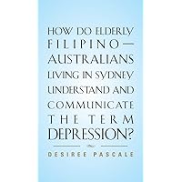 How Do Elderly Filipino-Australians Living in Sydney Understand and Communicate the Term Depression? How Do Elderly Filipino-Australians Living in Sydney Understand and Communicate the Term Depression? Hardcover Paperback