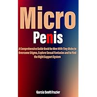 Micro Penis: A Comprehensive Guide Book for Men With Tiny Dicks to Overcome Stigma, Explore Sexual Fantasies and to Find the Right Support System