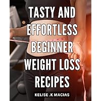 Tasty and Effortless Beginner Weight Loss Recipes: Deliciously Simple Ways to Shed Pounds: Effortless for Beginners