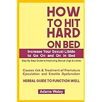 HOW TO HIT HARD ON BED (Increase Your Sexual Libido to Go On and On in Bed): Step By Step Guide to Improving Sexual Urge & Libido, Causes risk & ... Dysfunction, Herbal Guide to function well HOW TO HIT HARD ON BED (Increase Your Sexual Libido to Go On and On in Bed): Step By Step Guide to Improving Sexual Urge & Libido, Causes risk & ... Dysfunction, Herbal Guide to function well Paperback Kindle