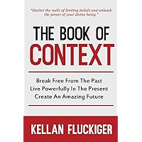 The Book of Context: Break free from the past, Live powerfully in the present, Create an Amazing Future The Book of Context: Break free from the past, Live powerfully in the present, Create an Amazing Future Paperback