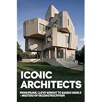Iconic Architects: From Frank Lloyd Wright to Bjarke Ingels - Masters of Deconstructivism