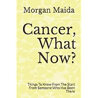 Cancer, What Now?: Things To Know From The Start From Someone Who Has Been There Cancer, What Now?: Things To Know From The Start From Someone Who Has Been There Paperback