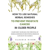 HOW TO USE NATURAL HERBAL REMEDIES TO PREVENT PROSTATE CANCER IN OLDER PEOPLE: LEARN HOW TO UNLOCK THE POTENTIAL OF HERBAL REMEDIES IN PREVENTING PROSTATE CANCER IN THE ELDERLY. HOW TO USE NATURAL HERBAL REMEDIES TO PREVENT PROSTATE CANCER IN OLDER PEOPLE: LEARN HOW TO UNLOCK THE POTENTIAL OF HERBAL REMEDIES IN PREVENTING PROSTATE CANCER IN THE ELDERLY. Kindle Hardcover Paperback