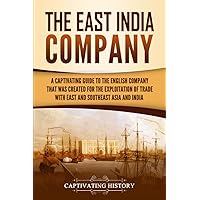 The East India Company: A Captivating Guide to the English Company That Was Created for the Exploitation of Trade with East and Southeast Asia and India (Exploring India’s Past)