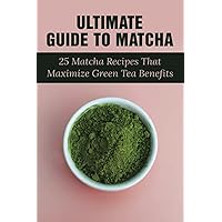 Ultimate Guide To Matcha: 25 Matcha Recipes That Maximize Green Tea Benefits: Where Matcha Gets It Flavor
