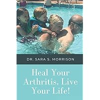 Heal Your Arthritis, Live Your Life!: How to heal Arthritis pain naturally, without medication, shots or surgery (Heal Your Body, Live Your Life!)
