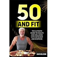 50 and Fit: The Ultimate Guide to Health and Wellness with Keto Diet and Exercise