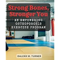 Strong Bones, Stronger You: An Empowering Osteoporosis Exercise Program: Comprehensive Workouts to Improve Bone Density, Posture, and Flexibility for a Healthier Lifestyle