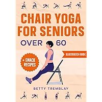 Chair Yoga for Seniors Over 60: The Illustrated Guide with Quick Balance Exercises to Relieve Sciatica, Lose Weight and Finally Reclaim Strength + Easy Snack Recipes