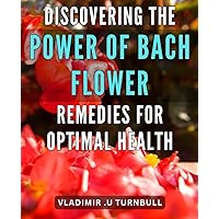 Discovering the Power of Bach Flower Remedies for Optimal Health: Unlocking the Healing Potential of Bach Flower Remedies for Your Overall Wellness