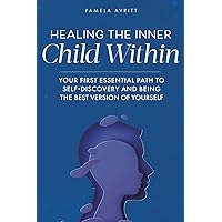 Healing the Inner Child Within: Your First Essential Path to Self-Discovery and Being the Best Version of Yourself