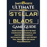 Ultimate Stellar Blade Game Guide: Your Complete Step by Step Companion to Survival and Master the Gameplay Mechanics Easily with Secret Tips, Tricks, ... Walkthroughs (2024 Video Games to Play)