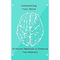Unleashing Your Mind 15 Proven Methods to Enhance Your Memory Unleashing Your Mind 15 Proven Methods to Enhance Your Memory Kindle