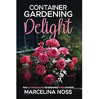 Container Gardening Delight: The Ultimate Guide to Growing Roses in Pots Container Gardening Delight: The Ultimate Guide to Growing Roses in Pots Paperback