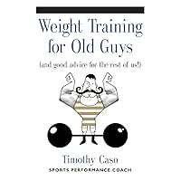 Weight Training for Old Guys: A Practical Guide for the Over-Fifty Crowd (And Good Advice for the Rest of Us!) Weight Training for Old Guys: A Practical Guide for the Over-Fifty Crowd (And Good Advice for the Rest of Us!) Paperback Kindle