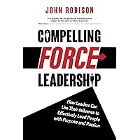 Compelling Force Leadership: How Leaders Can Use Their Influence to Effectively Lead People with Purpose and Passion Compelling Force Leadership: How Leaders Can Use Their Influence to Effectively Lead People with Purpose and Passion Paperback Kindle