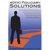 401(k) Fiduciary Solutions: Expert Guidance for 401(k) Plan Sponsors on how to Effectively and Safely Manage Plan Compliance and Investments by ... Burden with Experienced Professionals
