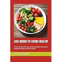 lose weight by eating healthy: or how to get rid of your health problems and excess weight through conscious eating.