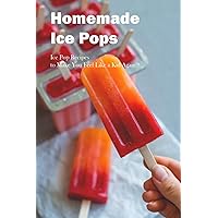 Homemade Ice Pops: Ice Pop Recipes to Make You Feel Like a Kid Again: Easy Summer Ice Pop Recipes You'll Love