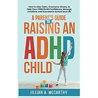 A Parent's Guide to Raising an ADHD Child: How to Stay Calm, Overcome Stress, to Help Your Child Build Confidence, Manage Emotions and Succeed in School and Life A Parent's Guide to Raising an ADHD Child: How to Stay Calm, Overcome Stress, to Help Your Child Build Confidence, Manage Emotions and Succeed in School and Life Paperback Kindle Hardcover
