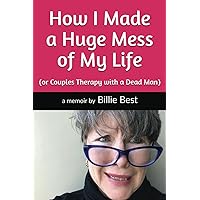 How I Made a Huge Mess of My Life: (or Couples Therapy with a Dead Man) How I Made a Huge Mess of My Life: (or Couples Therapy with a Dead Man) Paperback Kindle
