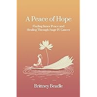 A Peace of Hope: Finding Inner Peace and Healing Through Stage IV Cancer A Peace of Hope: Finding Inner Peace and Healing Through Stage IV Cancer Paperback