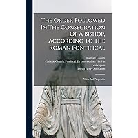 The Order Followed In The Consecration Of A Bishop, According To The Roman Pontifical: With And Appendix The Order Followed In The Consecration Of A Bishop, According To The Roman Pontifical: With And Appendix Kindle Hardcover Paperback