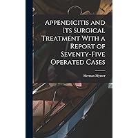 Appendicitis and Its Surgical Treatment With a Report of Seventy-Five Operated Cases Appendicitis and Its Surgical Treatment With a Report of Seventy-Five Operated Cases Hardcover Paperback