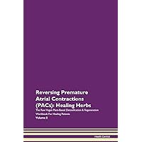 Reversing Premature Atrial Contractions (PACs): Healing Herbs The Raw Vegan Plant-Based Detoxification & Regeneration Workbook for Healing Patients. Volume 8