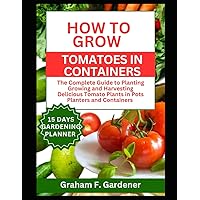 HOW TO GROW TOMATOES IN CONTAINERS: The Complete Guide to Planting Growing and Harvesting Delicious Tomato Plants in Pots Planters and Containers for Urban Gardeners and Those with Limited Space HOW TO GROW TOMATOES IN CONTAINERS: The Complete Guide to Planting Growing and Harvesting Delicious Tomato Plants in Pots Planters and Containers for Urban Gardeners and Those with Limited Space Paperback Kindle