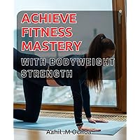 Achieve Fitness Mastery with Bodyweight Strength: Unlock Your Fitness Potential: Bodyweight Strength Exercises for Total Mastery