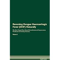 Reversing Dengue Haemorrhagic Fever (DHF) Naturally The Raw Vegan Plant-Based Detoxification & Regeneration Workbook for Healing Patients. Volume 2