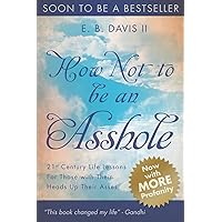 How Not To Be An Asshole: 21st century life lessons for those with their heads up their asses How Not To Be An Asshole: 21st century life lessons for those with their heads up their asses Paperback Kindle
