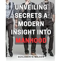 Unveiling Secrets: A Modern Insight into Manhood: Uncover the Hidden Truths: A Contemporary Exploration of Masculinity for Today's Man