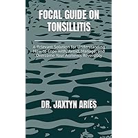 FOCAL GUIDE ON TONSILLITIS: A Relevant Solution for Understanding How to Cope with, Avoid, Manage, and Overcome Your Ailments Reversibly